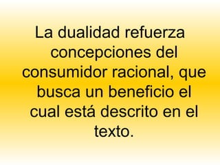 La dualidad refuerza
    concepciones del
consumidor racional, que
  busca un beneficio el
 cual está descrito en el
          texto.
 