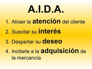 A.I.D.A.
1. Atraer la atención del cliente
2. Suscitar su interés
3. Despertar su deseo
4. Incitarle a la adquisición de
   la mercancía
 