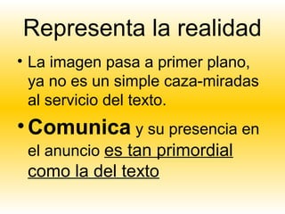 Representa la realidad
• La imagen pasa a primer plano,
  ya no es un simple caza-miradas
  al servicio del texto.
• Comunica y su presencia en
 el anuncio es tan primordial
 como la del texto
 