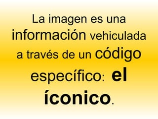 La imagen es una
información vehiculada
a través de un código
   específico:   el
     íconico.
 