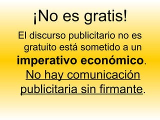 ¡No es gratis!
El discurso publicitario no es
 gratuito está sometido a un
imperativo económico.
  No hay comunicación
 publicitaria sin firmante.
 