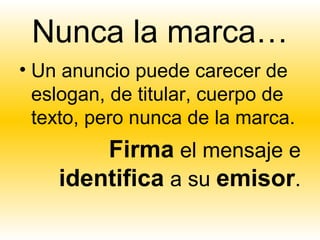 Nunca la marca…
• Un anuncio puede carecer de
  eslogan, de titular, cuerpo de
  texto, pero nunca de la marca.
        Firma el mensaje e
    identifica a su emisor.
 