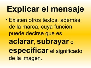 Explicar el mensaje
• Existen otros textos, además
  de la marca, cuya función
  puede decirse que es
 aclarar, subrayar o
 especificar el significado
 de la imagen.
 