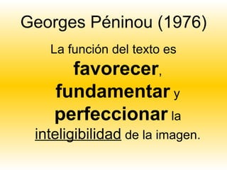 Georges Péninou (1976)
   La función del texto es
      favorecer,
    fundamentar y
    perfeccionar la
 inteligibilidad de la imagen.
 