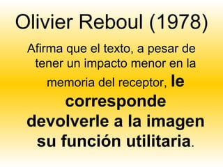 Olivier Reboul (1978)
 Afirma que el texto, a pesar de
  tener un impacto menor en la
    memoria del receptor, le
      corresponde
 devolverle a la imagen
  su función utilitaria.
 