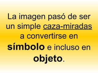 La imagen pasó de ser
un simple caza-miradas
    a convertirse en
símbolo e incluso en
        objeto.
 