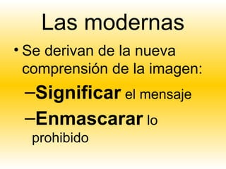Las modernas
• Se derivan de la nueva
  comprensión de la imagen:
 –Significar el mensaje
 –Enmascarar lo
  prohibido
 