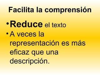 Facilita la comprensión
• Reduce el texto
• A veces la
  representación es más
  eficaz que una
  descripción.
 