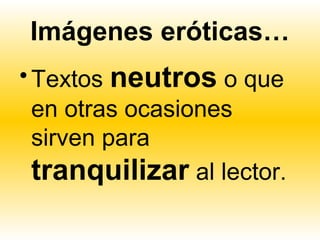 Imágenes eróticas…
• Textos neutros o que
  en otras ocasiones
  sirven para
  tranquilizar al lector.
 