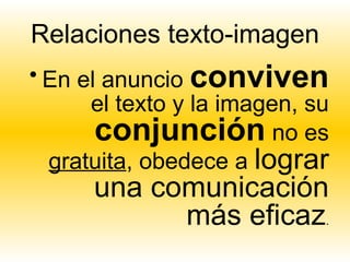 Relaciones texto-imagen
• En el anuncio conviven
      el texto y la imagen, su
       conjunción no es
  gratuita, obedece a lograr
      una comunicación
            más eficaz       .
 