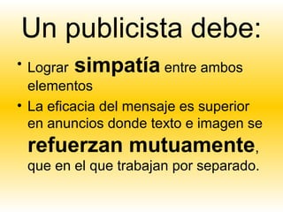 Un publicista debe:
• Lograr simpatía entre ambos
  elementos
• La eficacia del mensaje es superior
  en anuncios donde texto e imagen se
 refuerzan mutuamente,
 que en el que trabajan por separado.
 