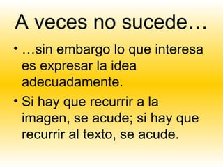 A veces no sucede…
• …sin embargo lo que interesa
  es expresar la idea
  adecuadamente.
• Si hay que recurrir a la
  imagen, se acude; si hay que
  recurrir al texto, se acude.
 