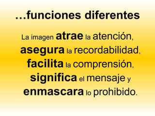 …funciones diferentes
        atrae la atención,
 La imagen

asegura la recordabilidad,
 facilita la comprensión,
  significa el mensaje y
enmascara lo prohibido.
 