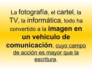 La fotografía, el cartel, la
TV, la informática, todo ha
convertido a la imagen en
   un vehículo de
comunicación, cuyo campo
  de acción es mayor que la
          escritura.
 
