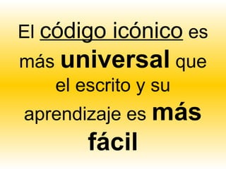 El código icónico es
más universal que
   el escrito y su
aprendizaje es más
       fácil
 