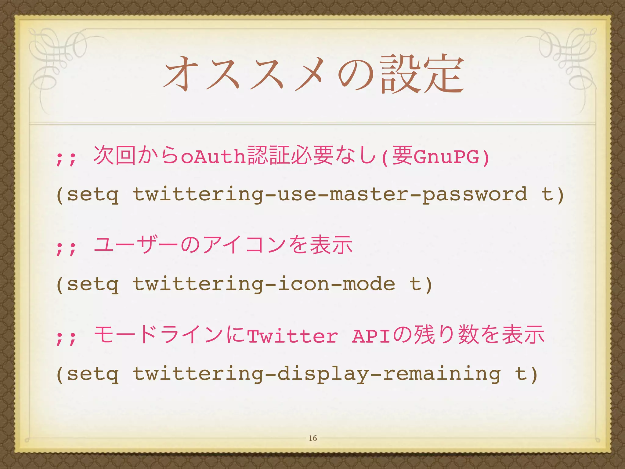 ;;       oAuth          (   GnuPG)
(setq twittering-use-master-password t)

;;
(setq twittering-icon-mode t)

;;            Twitter API
(setq twittering-display-remaining t)

                   16
 