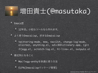 (@masutaka)
Emacs

   12

         EmacsLisp,   EmacsLisp

   twittering-mode, mew, navi2ch, change-log-mode,
   elscreen, anything.el, sdic Dictionary.app, (git
    )egg.el, scratch-log.el, hl-line+.el, outputz.el




   Mac    egg-anthy

   ELPA(EmacsLisp           )
 