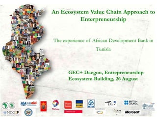 An Ecosystem Value Chain Approach to
Enterpreneurship
The experience of African Development Bank in
Tunisia
GEC+ Daegou, Entrepreneurship
Ecosystem Building, 26 August
 