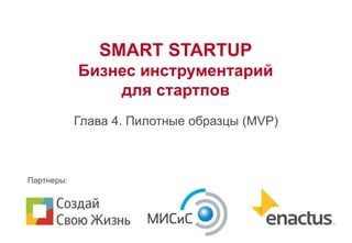 SMART STARTUP
Бизнес инструментарий
для стартапов
Глава 4. Пилотные образцы (MVP)
Партнеры:
 