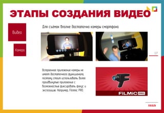 17
ЭТАПЫ СОЗДАНИЯ ВИДЕО
Видео
Встроенное приложение камеры не
имеет достаточного функционала,
поэтому стоит использовать более
проидвинутые приложение с
возможностью фиксировать фокус и
экспозицию. Например, Filmmic PRO.
Для съёмок вполне достаточно камеры смартфона
Камера
 