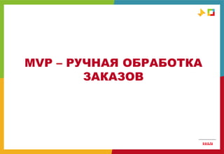 MVP – РУЧНАЯ ОБРАБОТКА
ЗАКАЗОВ
 