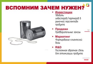 52
ВСПОМНИМ ЗАЧЕМ НУЖЕН?
 Инвестиции
Убедить
инвесторов/партнеров в
рыночной перспективе
продукта
 Продажи
Предварительные заказы
 Маркетинг
Формирование клиентской
базы
 R&D
Постоянная обратная связь
для оптимизации продукта
 
