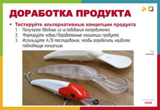 54
ДОРАБОТКА ПРОДУКТА
 Тестируйте альтернативные концепции продукта
1. Получайте вводные из иследования потребителей
2. Формируйте новые/доработанные концепции продукта
3. Используйте А/В тестирование, чтобы определить наиболее
подходящую концепцию.
 