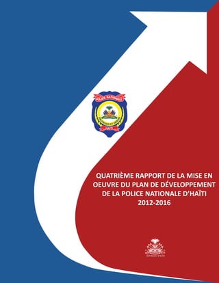 QUATRIÈME RAPPORT DE LA MISE EN
OEUVRE DU PLAN DE DÉVELOPPEMENT
DE LA POLICE NATIONALE D’HAÏTI
2012-2016
REPUBLIQUE D’HAÏTI
HAITI
POLICE NATIONALE
PRO
TEGER ET SE
R
VIR
 