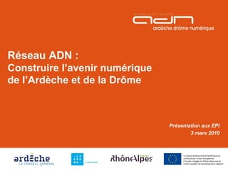Réseau ADN : Construire l’avenir numérique de l’Ardèche et de la Drôme Présentation aux EPI 3 mars 2010 