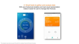 2. Smart tools to gather and analyze data
With use of advanced analytics and neat visual representation
makes it easier for user to manage their finances
This research was done as a part of the pitch for a leading Financial Services Company
 