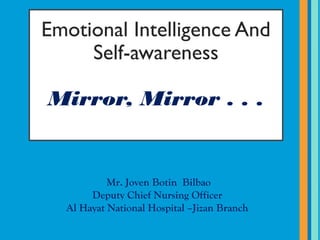 Emotional Intelligence And
Self-awareness
Mirror, Mirror . . .
Mr. Joven Botin Bilbao
Deputy Chief Nursing Officer
Al Hayat National Hospital –Jizan Branch
 