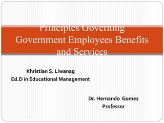 Khristian S. Liwanag
Ed.D in Educational Management
Principles Governing
Government Employees Benefits
and Services
Dr. Hernando Gomez
Professor
 