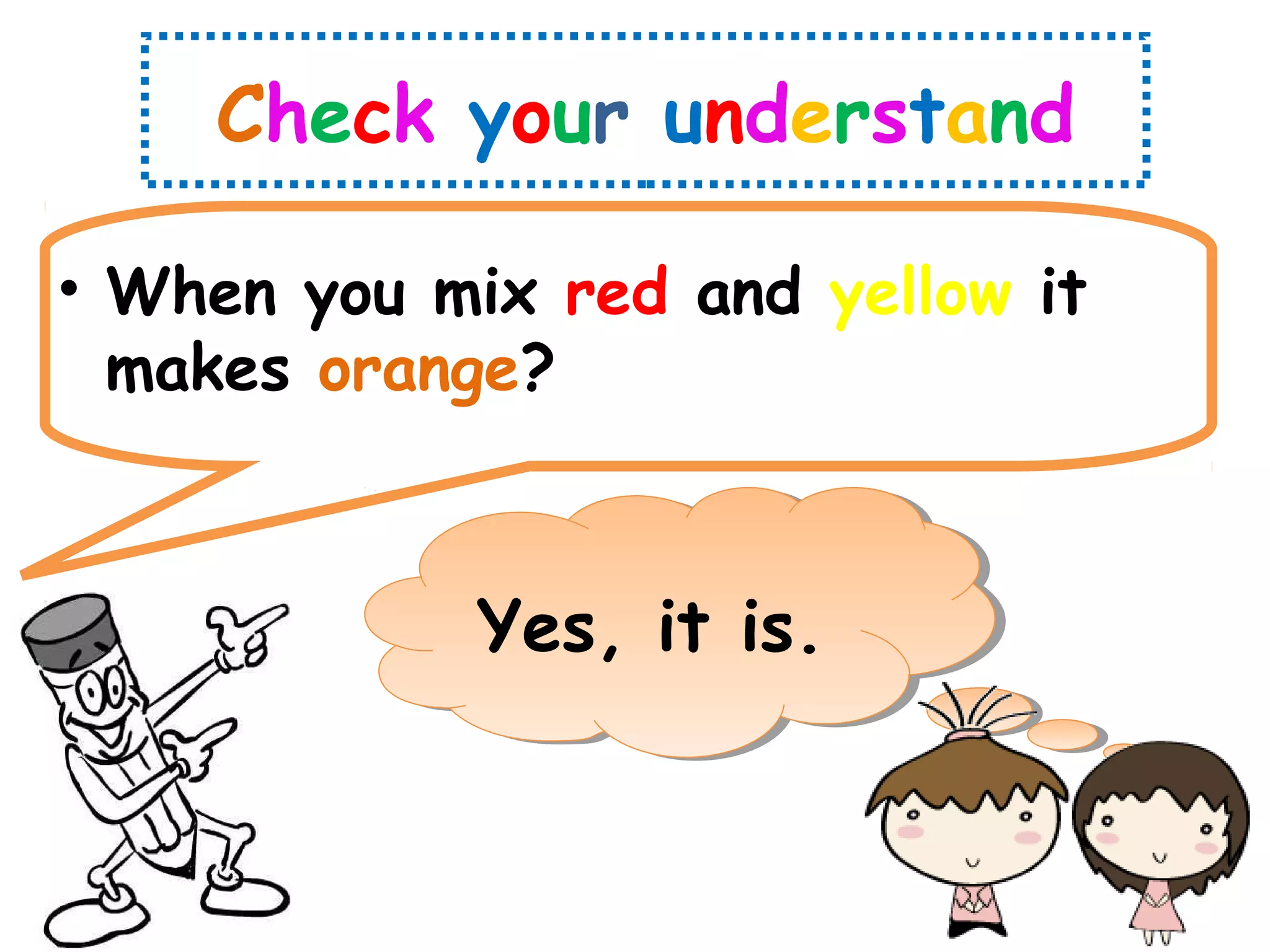 Check your understand
• When you mix red and yellow it
makes orange?
Yes, it is.
 