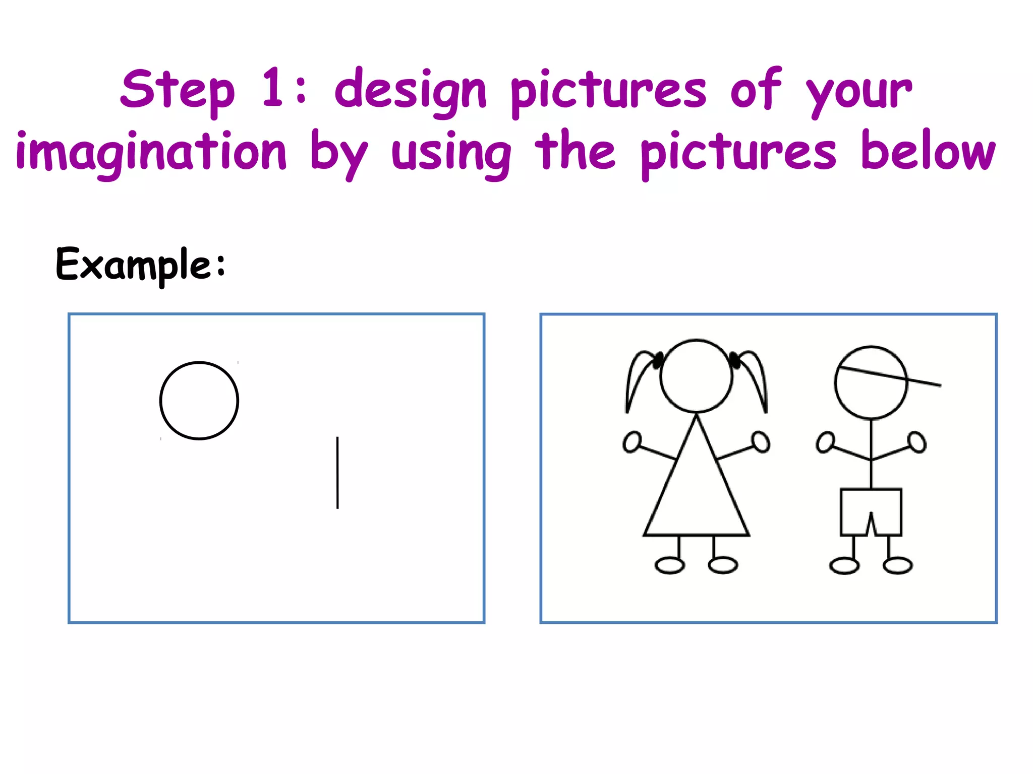 Step 1: design pictures of your
imagination by using the pictures below
Example:
 
