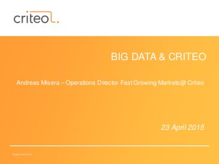 Copyright © 2014 Criteo
23 April 2015
BIG DATA & CRITEO
Andreas Misera – Operations Director Fast Growing Markets@ Criteo
 