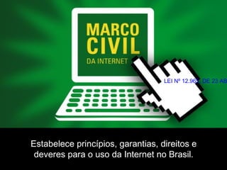 LEI Nº 12.965, DE 23 ABRIL Estabelece princípios, garantias, direitos e 
deveres para o uso da Internet no Brasil. 
 