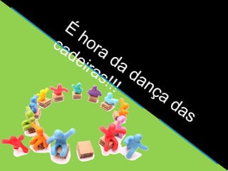 É hora da dança das 
cadeiras!!! 
 