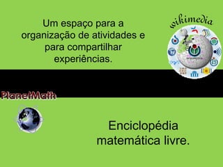 Um espaço para a 
organização de atividades e 
para compartilhar 
experiências. 
Enciclopédia 
matemática livre. 
 