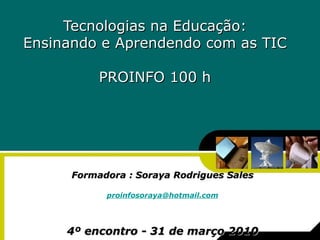 Tecnologias na Educação: Ensinando e Aprendendo com as TIC PROINFO 100 h Formadora : Soraya Rodrigues Sales [email_address] 4º encontro - 31 de março 2010 