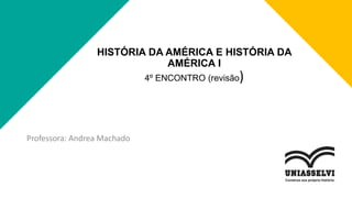 HISTÓRIA DA AMÉRICA E HISTÓRIA DA
AMÉRICA I
4º ENCONTRO (revisão)
Professora: Andrea Machado
 
