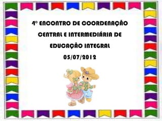 4° ENCONTRO DE COORDENAÇÃO
 CENTRAL E INTERMEDIÁRIA DE
    EDUCAÇÃO INTEGRAL
        05/07/2012
 