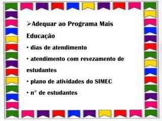 Adequar ao Programa Mais
Educação
• dias de atendimento
• atendimento com revezamento de
estudantes
• plano de atividades do SIMEC
• n° de estudantes
 