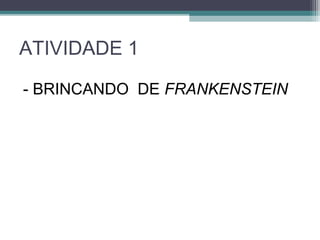 ATIVIDADE 1
- BRINCANDO DE FRANKENSTEIN
 