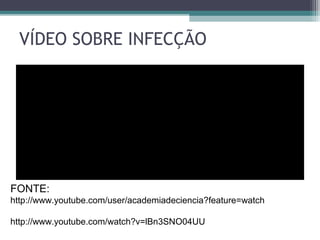 VÍDEO SOBRE INFECÇÃO
FONTE:
http://www.youtube.com/user/academiadeciencia?feature=watch
http://www.youtube.com/watch?v=lBn3SNO04UU
 