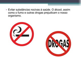 • Evitar substâncias nocivas à saúde. O álcool, assim
como o fumo e outras drogas prejudicam o nosso
organismo.
 