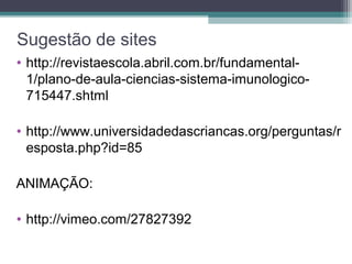 Sugestão de sites
• http://revistaescola.abril.com.br/fundamental-
1/plano-de-aula-ciencias-sistema-imunologico-
715447.shtml
• http://www.universidadedascriancas.org/perguntas/r
esposta.php?id=85
ANIMAÇÃO:
• http://vimeo.com/27827392
 