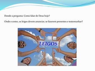 Donde a pergunta: Como falar de Deus hoje?
Onde e como, os leigos devem anunciar, se fazerem presentes e testemunhar?
 