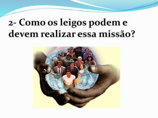 2- Como os leigos podem e
devem realizar essa missão?
 