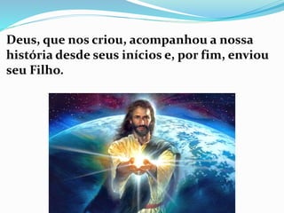 Deus, que nos criou, acompanhou a nossa
história desde seus inícios e, por fim, enviou
seu Filho.
 