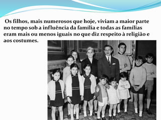 Os filhos, mais numerosos que hoje, viviam a maior parte
no tempo sob a influência da família e todas as famílias
eram mais ou menos iguais no que diz respeito à religião e
aos costumes.
 